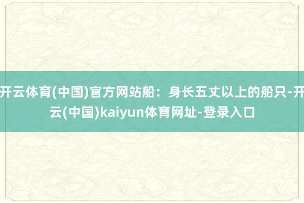 开云体育(中国)官方网站船：身长五丈以上的船只-开云(中国)kaiyun体育网址-登录入口