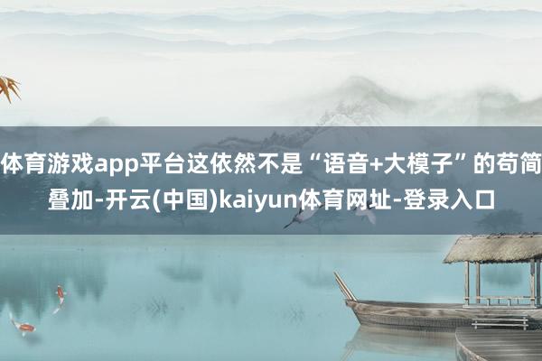 体育游戏app平台这依然不是“语音+大模子”的苟简叠加-开云(中国)kaiyun体育网址-登录入口