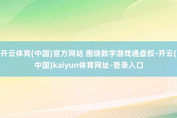 开云体育(中国)官方网站 围绕数字游戏通盘权-开云(中国)kaiyun体育网址-登录入口