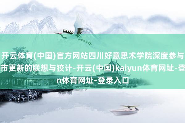 开云体育(中国)官方网站四川好意思术学院深度参与重庆城市更新的联想与狡计-开云(中国)kaiyun体育网址-登录入口