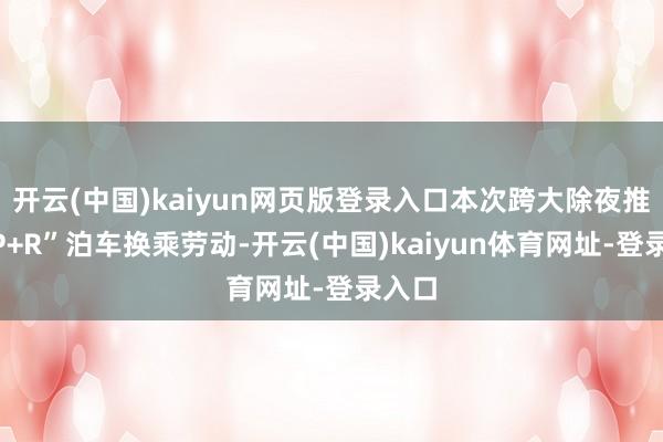 开云(中国)kaiyun网页版登录入口本次跨大除夜推出“P+R”泊车换乘劳动-开云(中国)kaiyun体育网址-登录入口