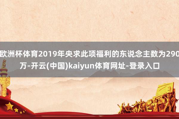 欧洲杯体育2019年央求此项福利的东说念主数为290万-开云(中国)kaiyun体育网址-登录入口