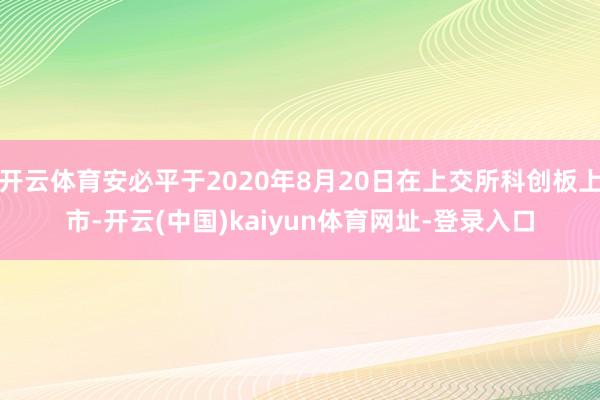 开云体育安必平于2020年8月20日在上交所科创板上市-开云(中国)kaiyun体育网址-登录入口