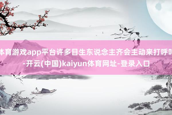 体育游戏app平台许多目生东说念主齐会主动来打呼叫-开云(中国)kaiyun体育网址-登录入口