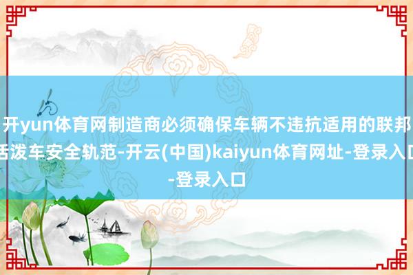 开yun体育网制造商必须确保车辆不违抗适用的联邦活泼车安全轨范-开云(中国)kaiyun体育网址-登录入口