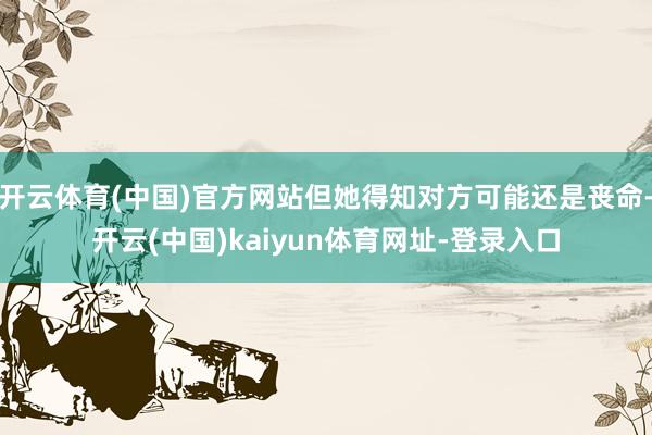 开云体育(中国)官方网站但她得知对方可能还是丧命-开云(中国)kaiyun体育网址-登录入口