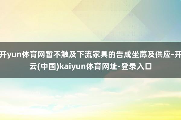 开yun体育网暂不触及下流家具的告成坐蓐及供应-开云(中国)kaiyun体育网址-登录入口