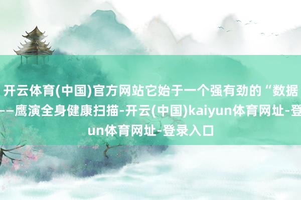 开云体育(中国)官方网站它始于一个强有劲的“数据进口”——鹰演全身健康扫描-开云(中国)kaiyun体育网址-登录入口
