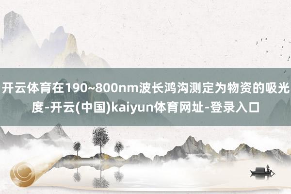 开云体育在190~800nm波长鸿沟测定为物资的吸光度-开云(中国)kaiyun体育网址-登录入口