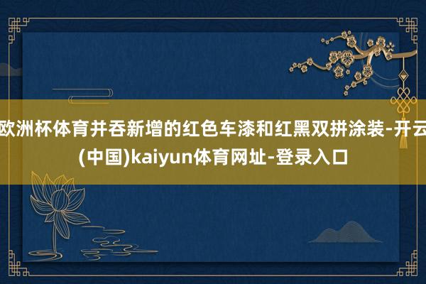 欧洲杯体育并吞新增的红色车漆和红黑双拼涂装-开云(中国)kaiyun体育网址-登录入口