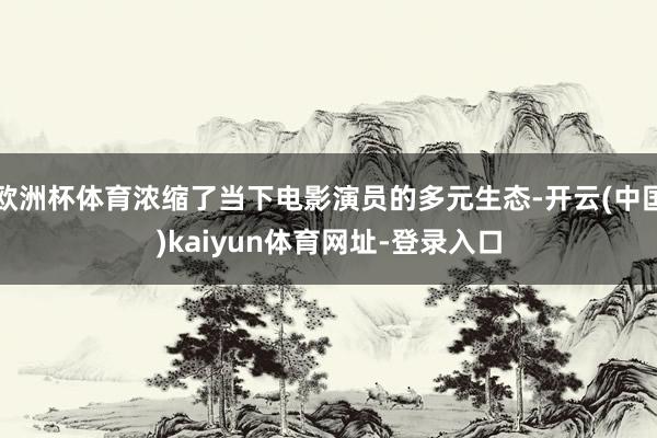 欧洲杯体育浓缩了当下电影演员的多元生态-开云(中国)kaiyun体育网址-登录入口