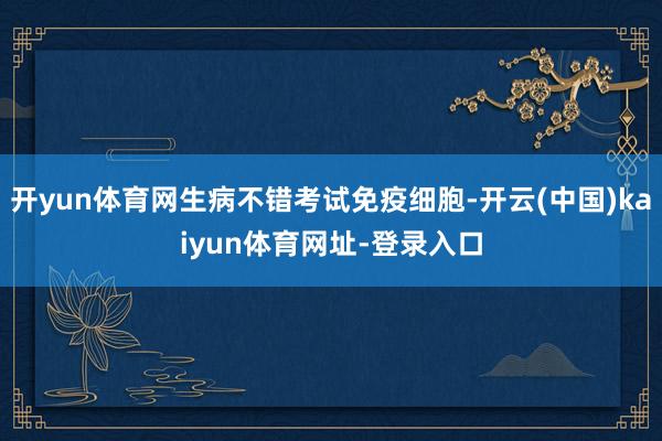 开yun体育网生病不错考试免疫细胞-开云(中国)kaiyun体育网址-登录入口