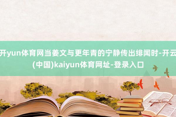 开yun体育网当姜文与更年青的宁静传出绯闻时-开云(中国)kaiyun体育网址-登录入口