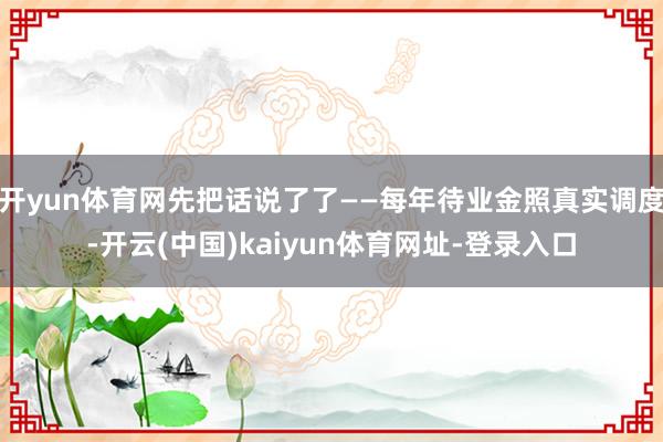 开yun体育网先把话说了了——每年待业金照真实调度-开云(中国)kaiyun体育网址-登录入口