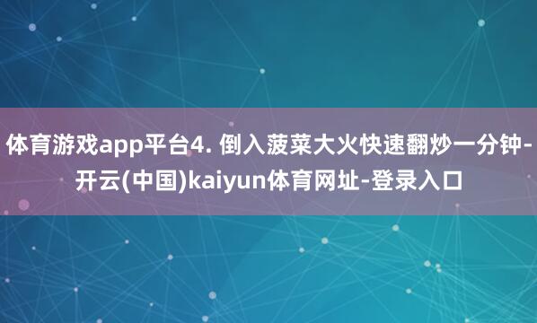 体育游戏app平台4. 倒入菠菜大火快速翻炒一分钟-开云(中国)kaiyun体育网址-登录入口