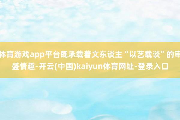 体育游戏app平台既承载着文东谈主“以艺载谈”的审盛情趣-开云(中国)kaiyun体育网址-登录入口