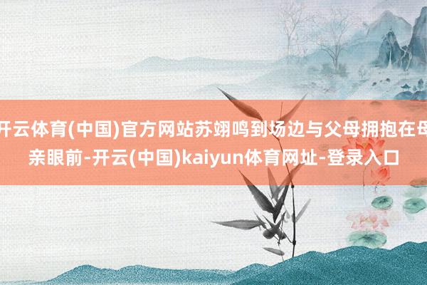 开云体育(中国)官方网站苏翊鸣到场边与父母拥抱在母亲眼前-开云(中国)kaiyun体育网址-登录入口