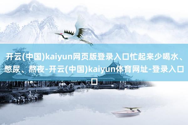 开云(中国)kaiyun网页版登录入口忙起来少喝水、憋尿、熬夜-开云(中国)kaiyun体育网址-登录入口