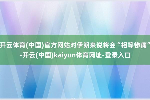 开云体育(中国)官方网站对伊朗来说将会“相等惨痛”-开云(中国)kaiyun体育网址-登录入口
