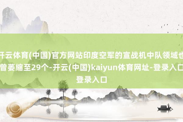 开云体育(中国)官方网站印度空军的宣战机中队领域也曾萎缩至29个-开云(中国)kaiyun体育网址-登录入口