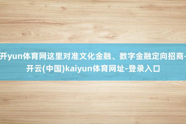 开yun体育网这里对准文化金融、数字金融定向招商-开云(中国)kaiyun体育网址-登录入口