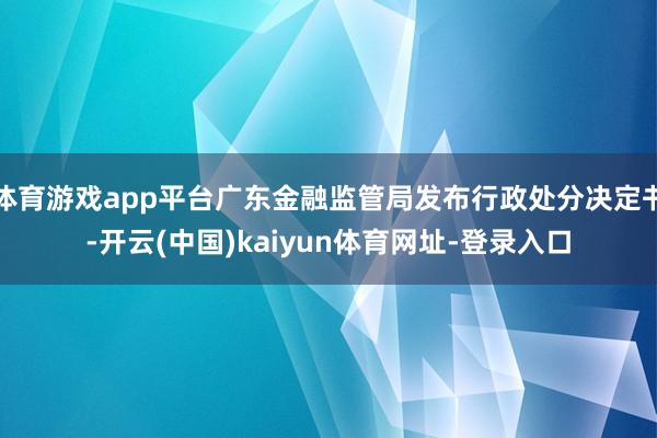 体育游戏app平台广东金融监管局发布行政处分决定书-开云(中国)kaiyun体育网址-登录入口