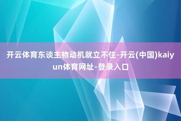 开云体育东谈主物动机就立不住-开云(中国)kaiyun体育网址-登录入口