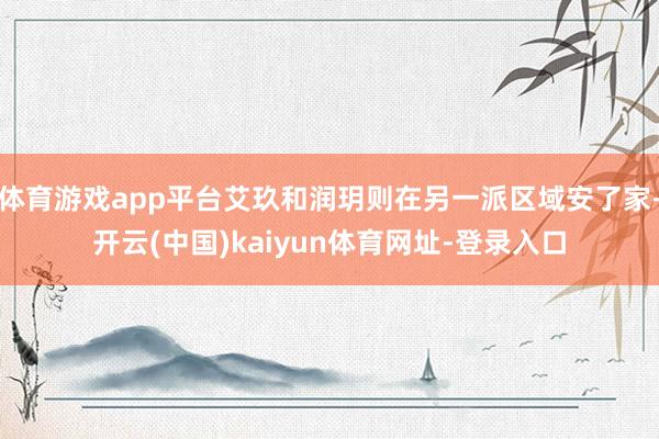 体育游戏app平台艾玖和润玥则在另一派区域安了家-开云(中国)kaiyun体育网址-登录入口