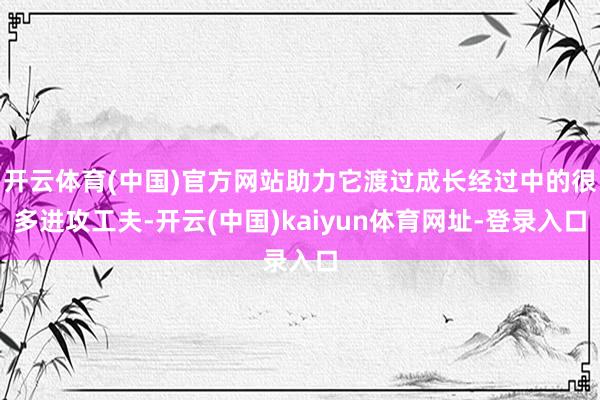 开云体育(中国)官方网站助力它渡过成长经过中的很多进攻工夫-开云(中国)kaiyun体育网址-登录入口