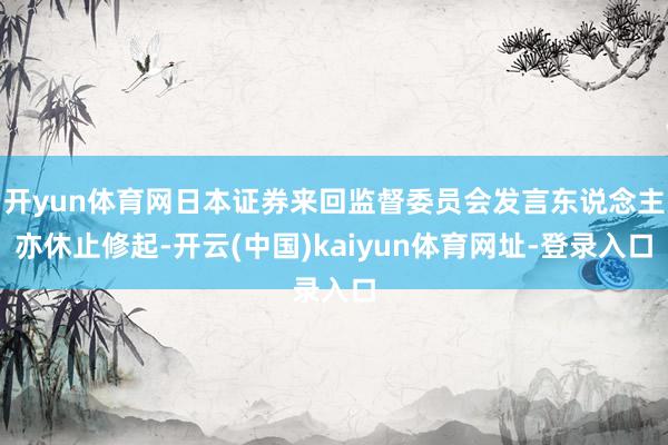 开yun体育网日本证券来回监督委员会发言东说念主亦休止修起-开云(中国)kaiyun体育网址-登录入口