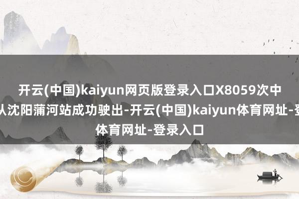 开云(中国)kaiyun网页版登录入口X8059次中欧班列从沈阳蒲河站成功驶出-开云(中国)kaiyun体育网址-登录入口