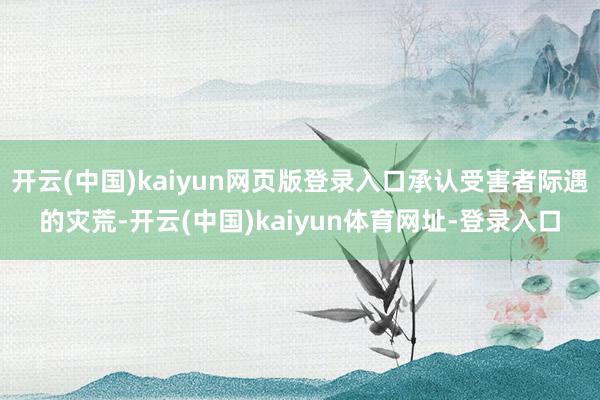 开云(中国)kaiyun网页版登录入口承认受害者际遇的灾荒-开云(中国)kaiyun体育网址-登录入口