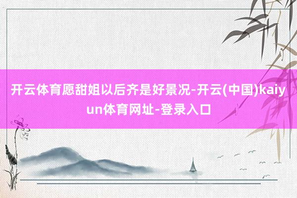 开云体育愿甜姐以后齐是好景况-开云(中国)kaiyun体育网址-登录入口