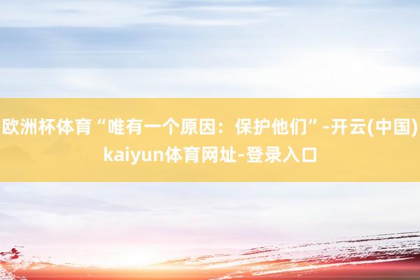 欧洲杯体育“唯有一个原因：保护他们”-开云(中国)kaiyun体育网址-登录入口