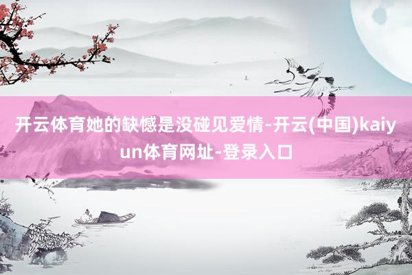 开云体育她的缺憾是没碰见爱情-开云(中国)kaiyun体育网址-登录入口