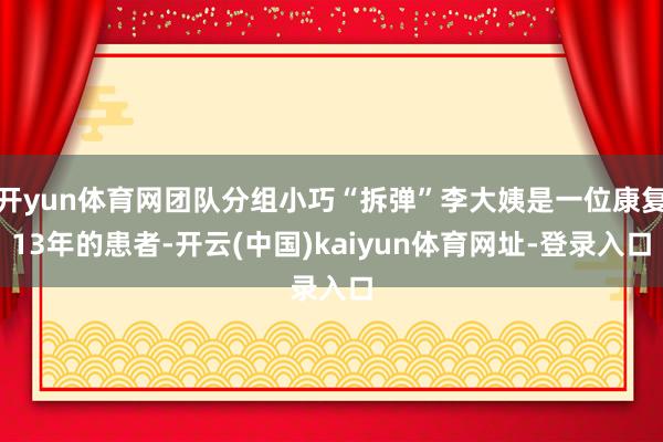 开yun体育网团队分组小巧“拆弹”李大姨是一位康复13年的患者-开云(中国)kaiyun体育网址-登录入口